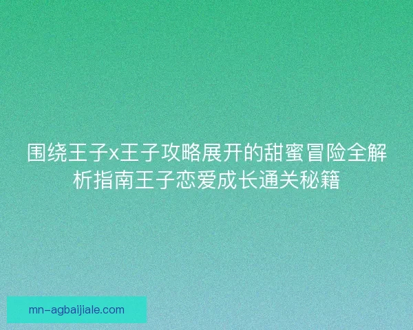 围绕王子x王子攻略展开的甜蜜冒险全解析指南王子恋爱成长通关秘籍