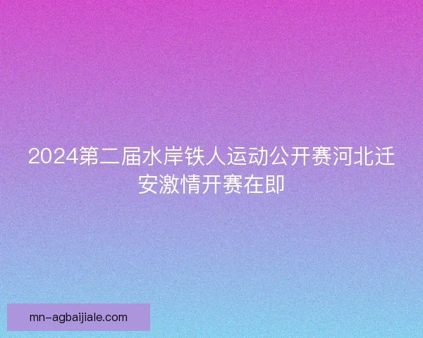 2024第二届水岸铁人运动公开赛河北迁安激情开赛在即